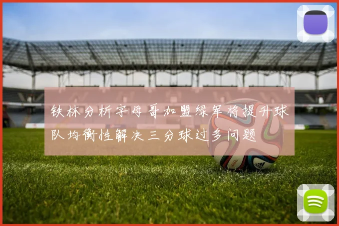 铁林分析字母哥加盟绿军将提升球队均衡性解决三分球过多问题