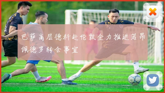 巴萨高层德科赴伦敦全力推进若昂佩德罗转会事宜