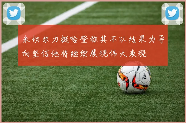 米切尔力挺哈登称其不以结果为导向坚信他将继续展现伟大表现