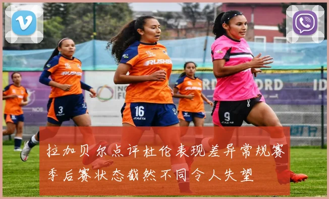 拉加贝尔点评杜伦表现差异常规赛季后赛状态截然不同令人失望