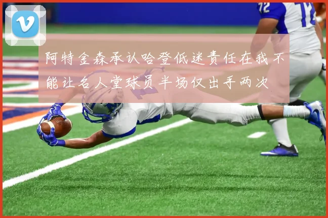阿特金森承认哈登低迷责任在我不能让名人堂球员半场仅出手两次