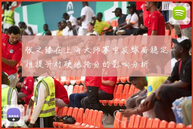 张之臻在上海大师赛中发球局稳定性提升对硬地抢分的影响分析
