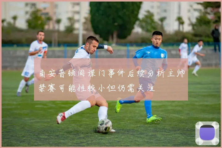 南安普顿间谍门事件后续分析主帅禁赛可能性较小但仍需关注