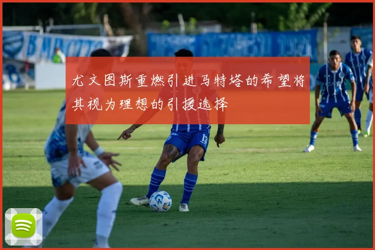 尤文图斯重燃引进马特塔的希望将其视为理想的引援选择