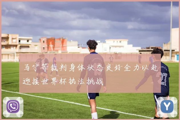 马宁等裁判身体状态良好全力以赴迎接世界杯执法挑战