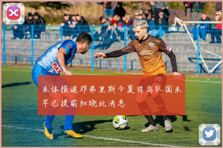 米体报道邓弗里斯今夏将离队国米早已提前知晓此消息
