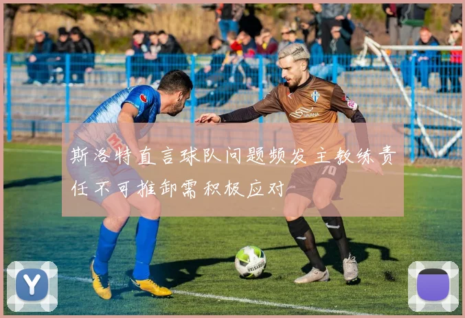 斯洛特直言球队问题频发主教练责任不可推卸需积极应对