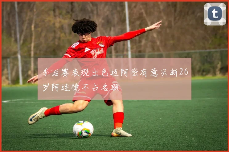 季后赛表现出色迈阿密有意买断26岁阿连德不占名额