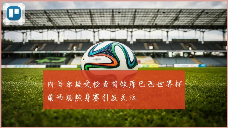 内马尔接受检查将缺席巴西世界杯前两场热身赛引发关注