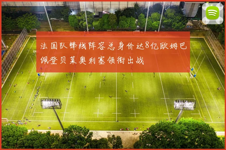 法国队锋线阵容总身价达8亿欧姆巴佩登贝莱奥利塞领衔出战