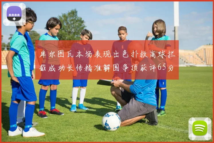 库尔图瓦本场表现出色扑救高球拦截成功长传精准解围争顶获评65分