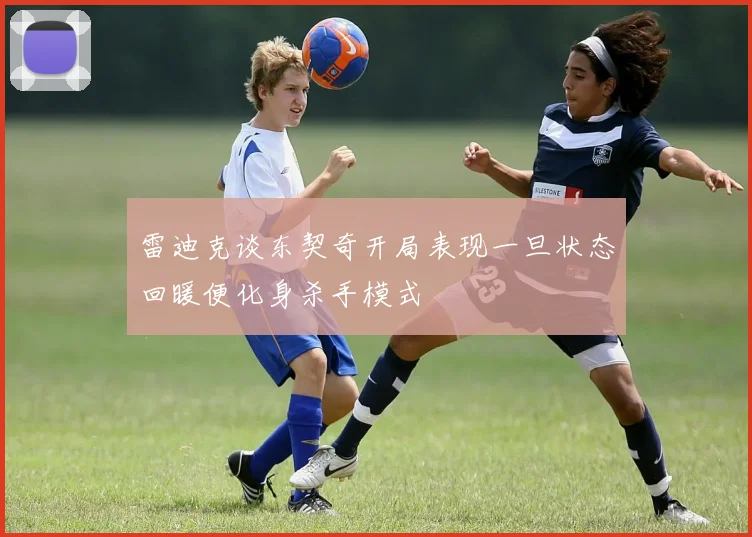 雷迪克谈东契奇开局表现一旦状态回暖便化身杀手模式