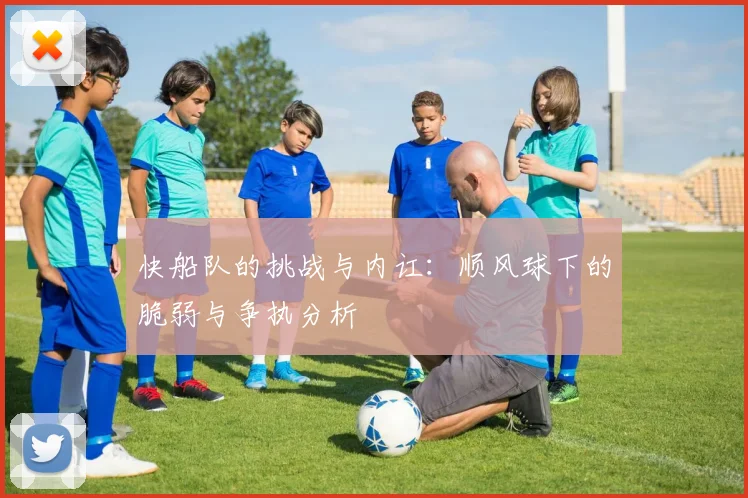 快船队的挑战与内讧：顺风球下的脆弱与争执分析