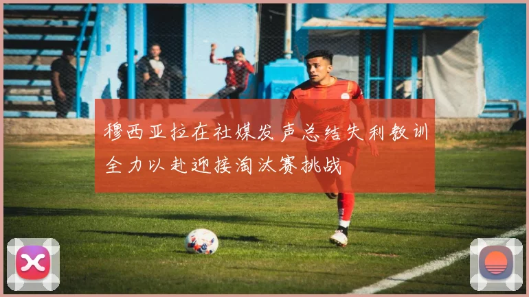 穆西亚拉在社媒发声总结失利教训全力以赴迎接淘汰赛挑战