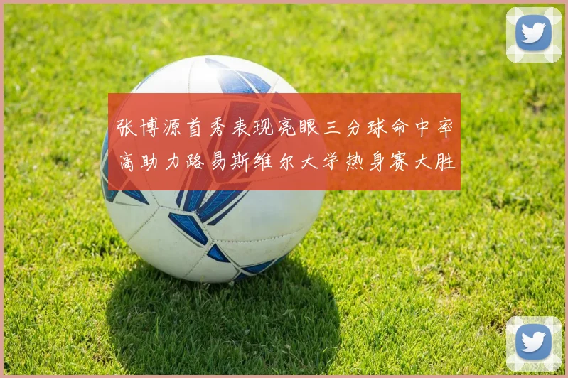 张博源首秀表现亮眼三分球命中率高助力路易斯维尔大学热身赛大胜