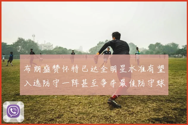 布朗盛赞怀特已达全明星水准有望入选防守一阵甚至争夺最佳防守球员