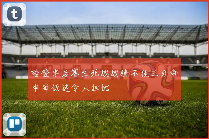 哈登季后赛生死战战绩不佳三分命中率低迷令人担忧