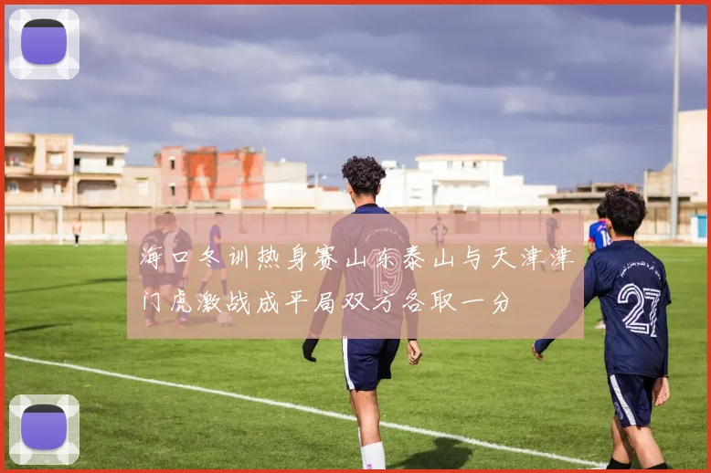 海口冬训热身赛山东泰山与天津津门虎激战成平局双方各取一分
