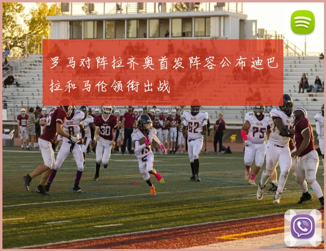罗马对阵拉齐奥首发阵容公布迪巴拉和马伦领衔出战