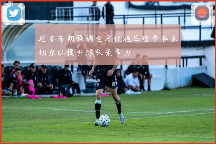 迈克布朗强调全方位施压哈登和米切尔以提升球队竞争力