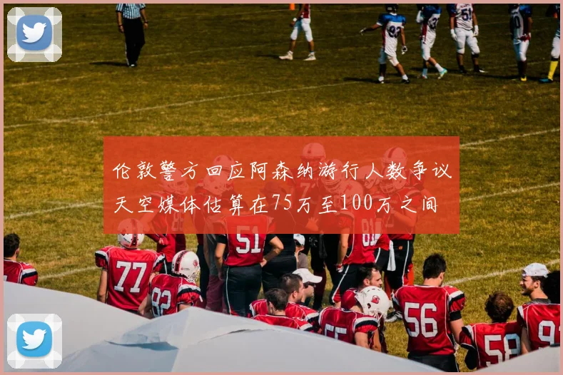 伦敦警方回应阿森纳游行人数争议天空媒体估算在75万至100万之间