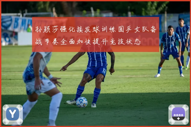 孙颖莎强化接发球训练国乒女队备战节奏全面加快提升竞技状态