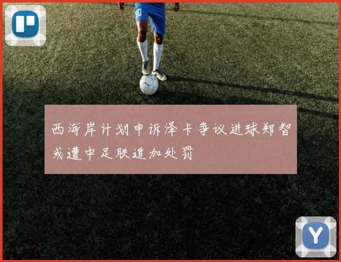 西海岸计划申诉泽卡争议进球郑智或遭中足联追加处罚