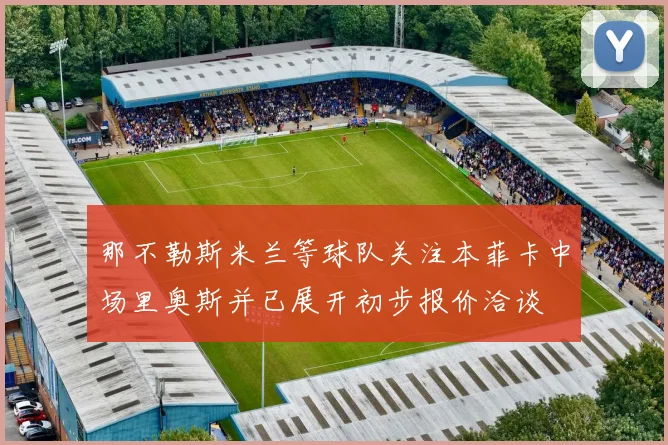 那不勒斯米兰等球队关注本菲卡中场里奥斯并已展开初步报价洽谈