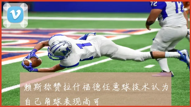 赖斯称赞拉什福德任意球技术认为自己角球表现尚可