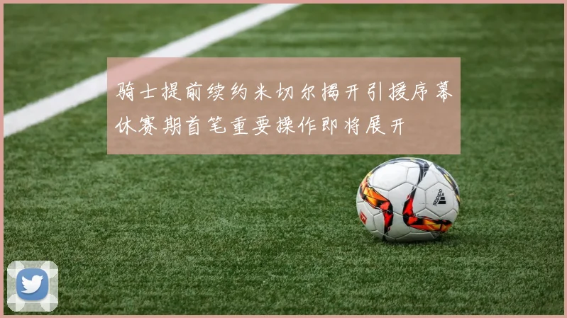 骑士提前续约米切尔揭开引援序幕休赛期首笔重要操作即将展开