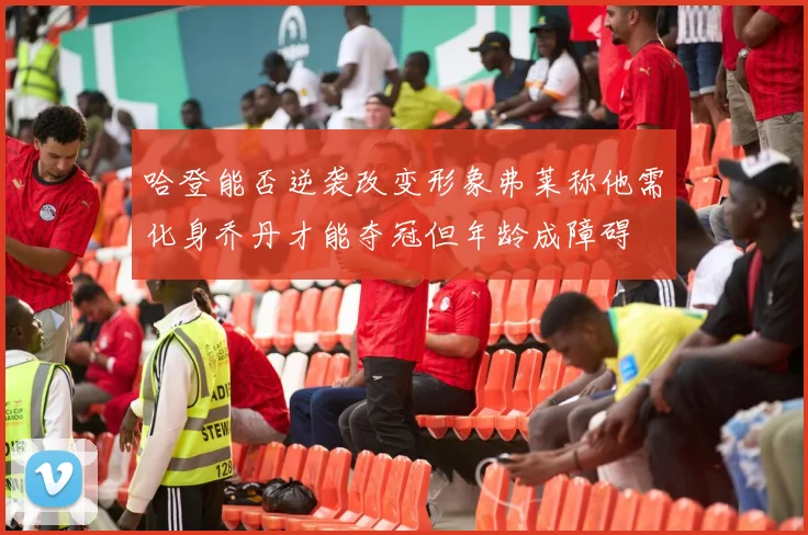 哈登能否逆袭改变形象弗莱称他需化身乔丹才能夺冠但年龄成障碍