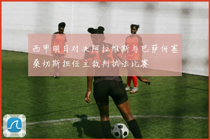 西甲明日对决阿拉维斯与巴萨何塞桑切斯担任主裁判执法比赛