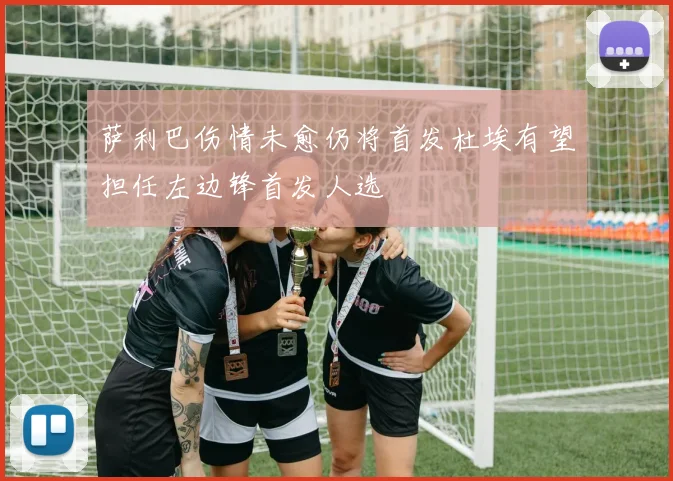 萨利巴伤情未愈仍将首发杜埃有望担任左边锋首发人选