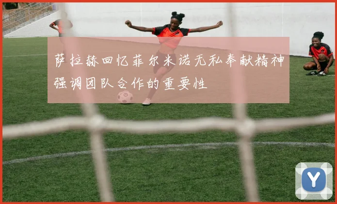 萨拉赫回忆菲尔米诺无私奉献精神强调团队合作的重要性
