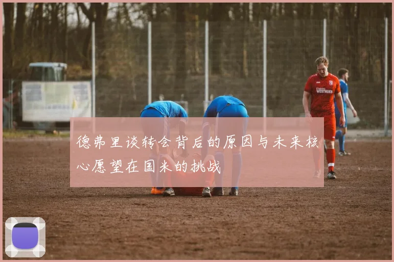 德弗里谈转会背后的原因与未来核心愿望在国米的挑战